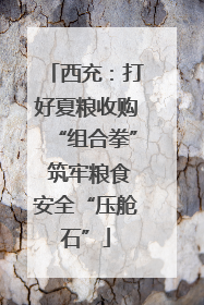 西充：打好夏粮收购“组合拳” 筑牢粮食安全“压舱石”