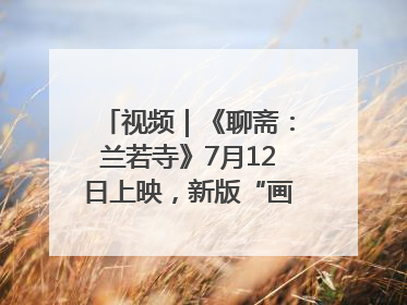 视频｜《聊斋：兰若寺》7月12日上映，新版“画皮”预告来了