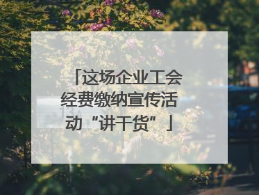 这场企业工会经费缴纳宣传活动“讲干货”