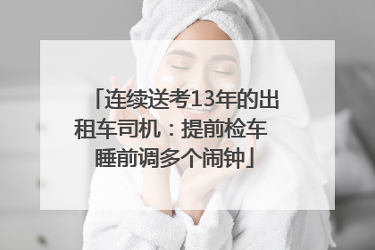 连续送考13年的出租车司机：提前检车 睡前调多个闹钟
