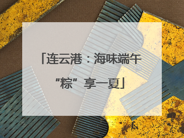 连云港：海味端午 “粽”享一夏