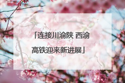 连接川渝陕 西渝高铁迎来新进展