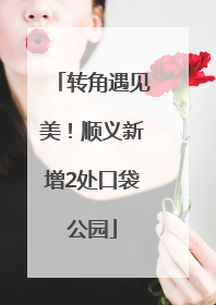 转角遇见美！顺义新增2处口袋公园