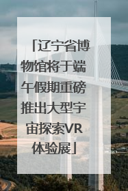 辽宁省博物馆将于端午假期重磅推出大型宇宙探索VR体验展