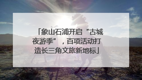 象山石浦开启“古城夜游季”，百项活动打造长三角文旅新地标