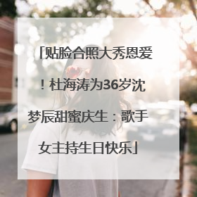 贴脸合照大秀恩爱！杜海涛为36岁沈梦辰甜蜜庆生：歌手女主持生日快乐