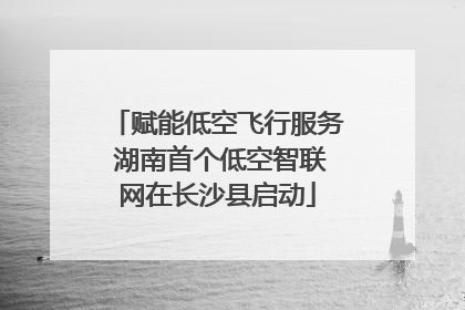 赋能低空飞行服务 湖南首个低空智联网在长沙县启动