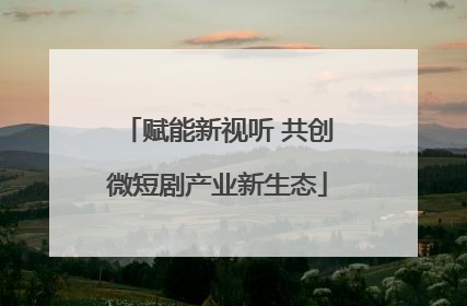 赋能新视听 共创微短剧产业新生态