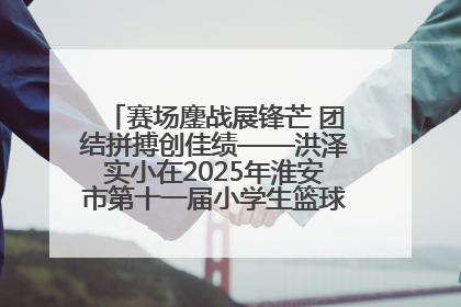 赛场鏖战展锋芒 团结拼搏创佳绩——洪泽实小在2025年淮安市第十一届小学生篮球比赛中再获佳绩