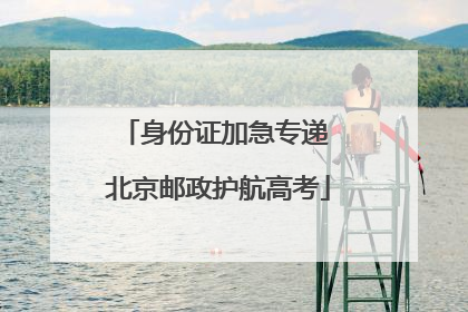 身份证加急专递 北京邮政护航高考