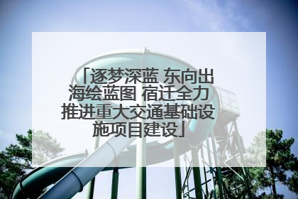 逐梦深蓝 东向出海绘蓝图 宿迁全力推进重大交通基础设施项目建设