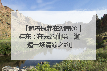 避暑康养在湖南①｜桂东：在云端仙境，邂逅一场清凉之约