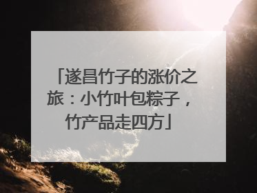 遂昌竹子的涨价之旅：小竹叶包粽子，竹产品走四方