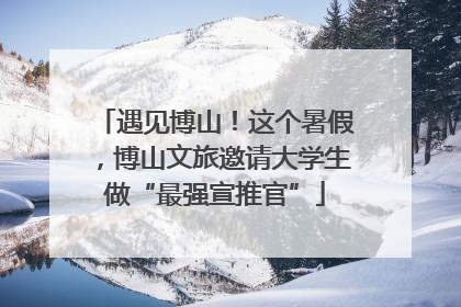 遇见博山！这个暑假，博山文旅邀请大学生做“最强宣推官”
