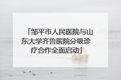 邹平市人民医院与山东大学齐鲁医院分级诊疗合作全面启动