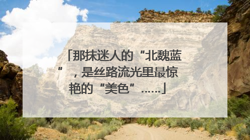 那抹迷人的“北魏蓝”，是丝路流光里最惊艳的“美色”……