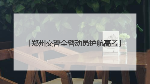 郑州交警全警动员护航高考