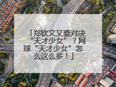郑钦文又要对决“天才少女”？网球“天才少女”怎么这么多！