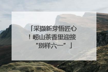 采撷新芽悟匠心！崂山茶香里迎接“别样六一”