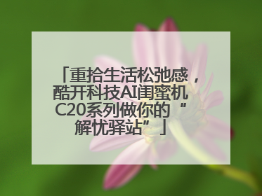 重拾生活松弛感，酷开科技AI闺蜜机C20系列做你的“解忧驿站”