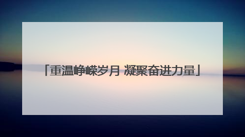 重温峥嵘岁月 凝聚奋进力量