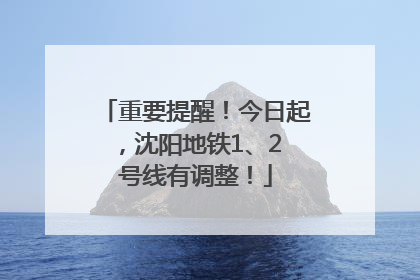 重要提醒！今日起，沈阳地铁1、2 号线有调整！
