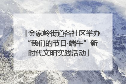 金家岭街道各社区举办“我们的节日·端午”新时代文明实践活动