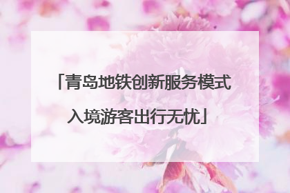 青岛地铁创新服务模式 入境游客出行无忧
