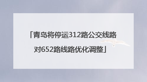 青岛将停运312路公交线路 对652路线路优化调整