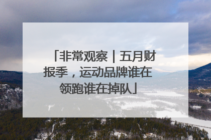 非常观察｜五月财报季，运动品牌谁在领跑谁在掉队