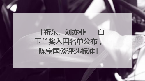 靳东、刘亦菲……白玉兰奖入围名单公布，陈宝国谈评选标准