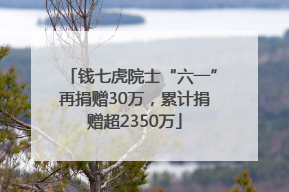 钱七虎院士“六一”再捐赠30万，累计捐赠超2350万