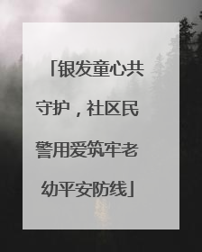 银发童心共守护，社区民警用爱筑牢老幼平安防线
