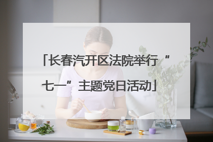 长春汽开区法院举行“七一”主题党日活动