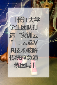 长江大学学生团队打造“灾训云”：云端VR技术破解传统应急演练困局
