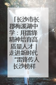 长沙市长郡梅溪湖中学：用雷锋精神培育高质量人才｜走进新时代“雷锋传人 长沙榜样”