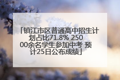 镇江市区普通高中招生计划占比71.8% 25000余名学生参加中考 预计25日公布成绩