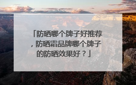 防晒哪个牌子好推荐，防晒霜品牌哪个牌子的防晒效果好？