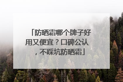 防晒霜哪个牌子好用又便宜？口碑公认，不踩坑防晒霜