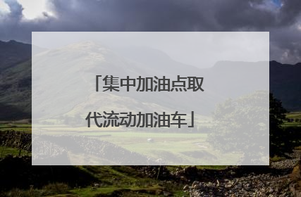 集中加油点取代流动加油车