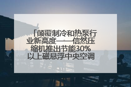 颠覆制冷和热泵行业新高度——信然压缩机推出节能30%以上磁悬浮中央空调和磁悬浮热泵