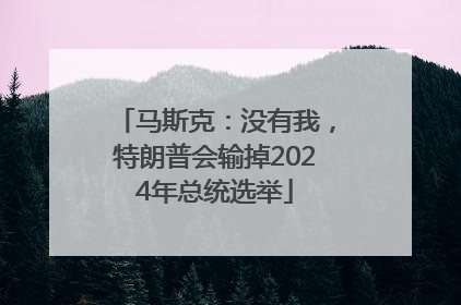 马斯克：没有我，特朗普会输掉2024年总统选举