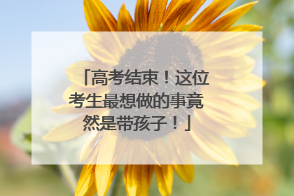 高考结束！这位考生最想做的事竟然是带孩子！