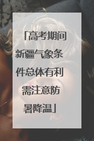 高考期间新疆气象条件总体有利 需注意防暑降温