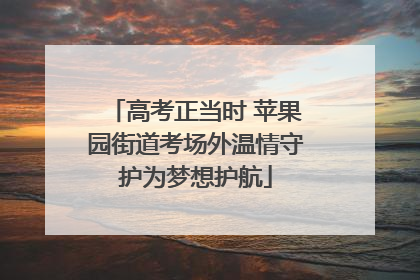 高考正当时 苹果园街道考场外温情守护为梦想护航