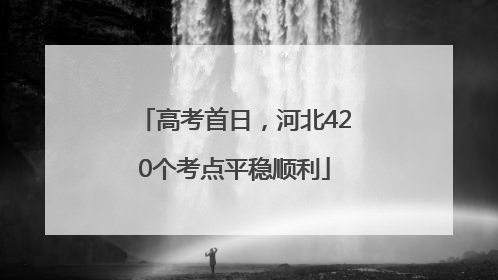 高考首日，河北420个考点平稳顺利