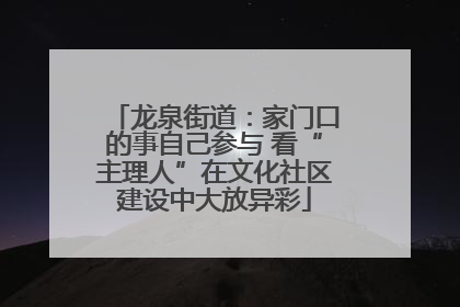 龙泉街道：家门口的事自己参与 看“主理人”在文化社区建设中大放异彩