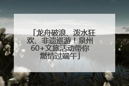 龙舟破浪、泼水狂欢、非遗巡游！泉州60+文旅活动带你燃情过端午