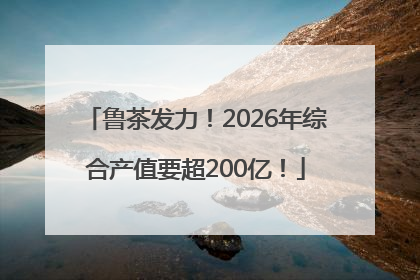 鲁茶发力！2026年综合产值要超200亿！