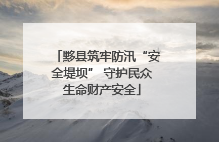 黟县筑牢防汛“安全堤坝” 守护民众生命财产安全